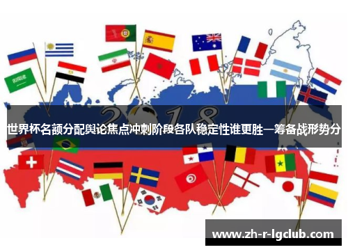 世界杯名额分配舆论焦点冲刺阶段各队稳定性谁更胜一筹备战形势分