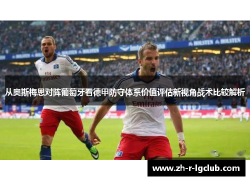 从奥斯梅恩对阵葡萄牙看德甲防守体系价值评估新视角战术比较解析