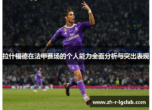 拉什福德在法甲赛场的个人能力全面分析与突出表现