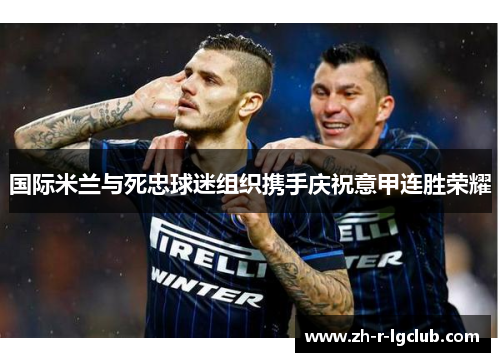 国际米兰与死忠球迷组织携手庆祝意甲连胜荣耀