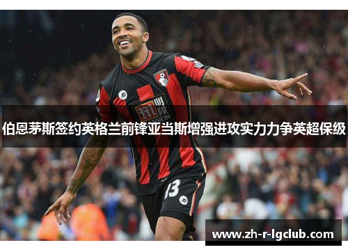 伯恩茅斯签约英格兰前锋亚当斯增强进攻实力力争英超保级