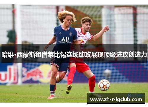 哈维·西蒙斯租借莱比锡连场助攻展现顶级进攻创造力