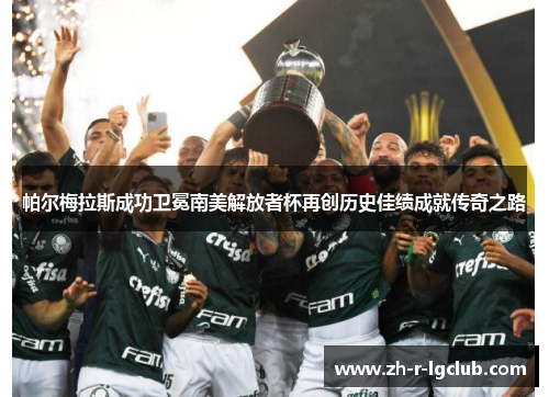 帕尔梅拉斯成功卫冕南美解放者杯再创历史佳绩成就传奇之路