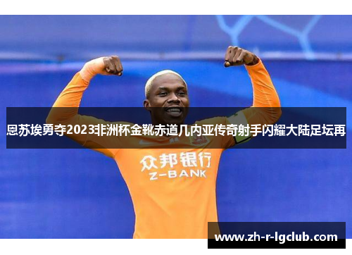 恩苏埃勇夺2023非洲杯金靴赤道几内亚传奇射手闪耀大陆足坛再
