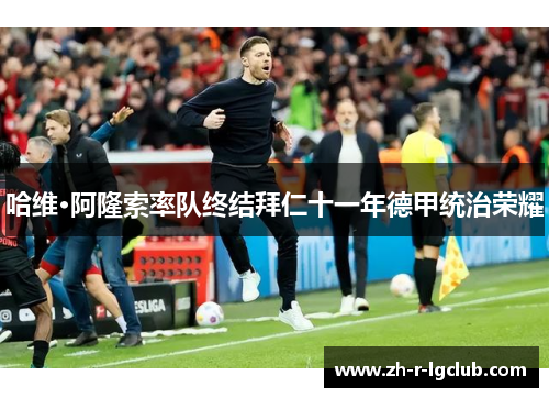 哈维·阿隆索率队终结拜仁十一年德甲统治荣耀