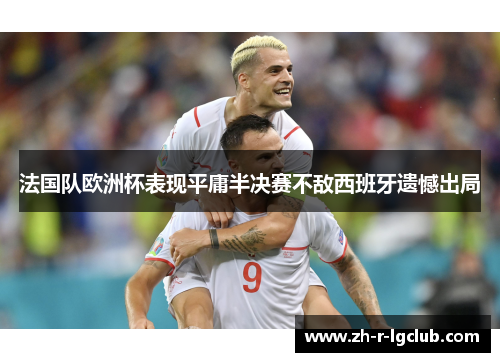 法国队欧洲杯表现平庸半决赛不敌西班牙遗憾出局