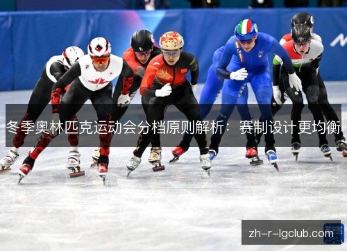 冬季奥林匹克运动会分档原则解析：赛制设计更均衡